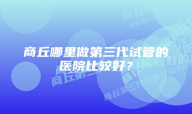 商丘哪里做第三代试管的医院比较好？