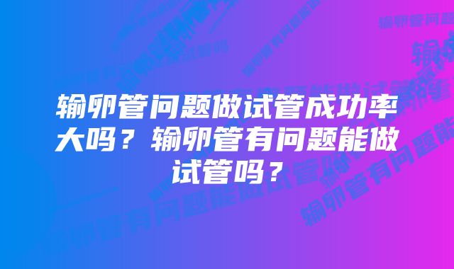 输卵管问题做试管成功率大吗？输卵管有问题能做试管吗？