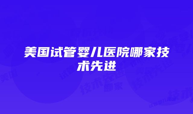 美国试管婴儿医院哪家技术先进