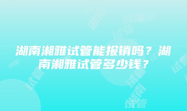 湖南湘雅试管能报销吗？湖南湘雅试管多少钱？