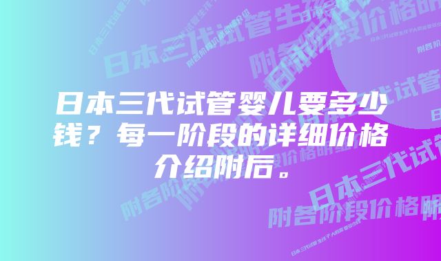 日本三代试管婴儿要多少钱？每一阶段的详细价格介绍附后。