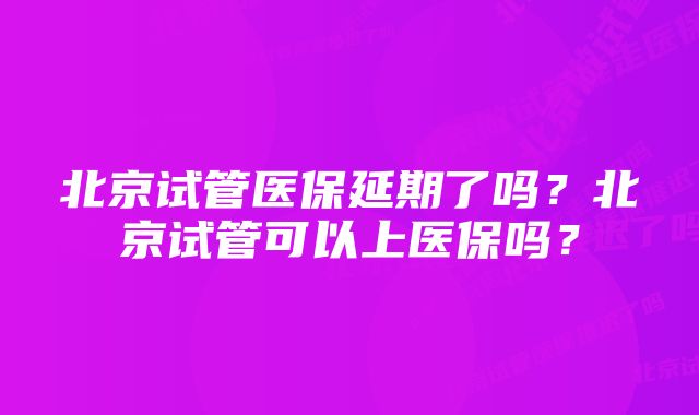 北京试管医保延期了吗？北京试管可以上医保吗？