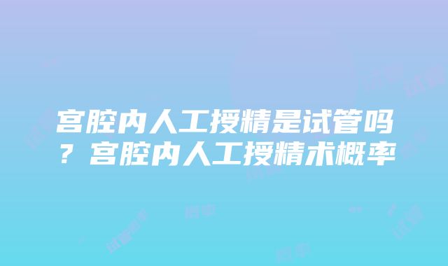 宫腔内人工授精是试管吗？宫腔内人工授精术概率