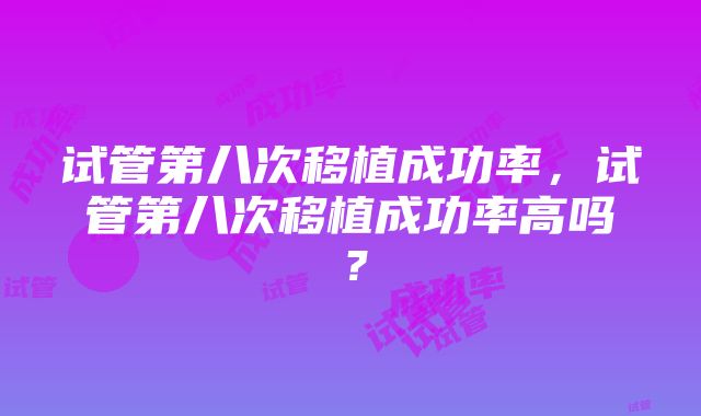 试管第八次移植成功率，试管第八次移植成功率高吗？