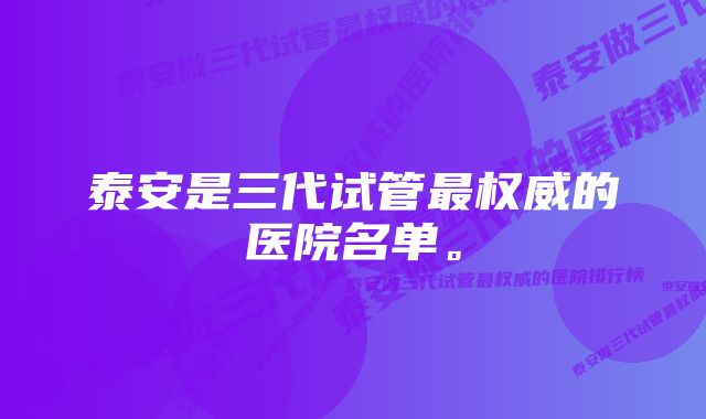 泰安是三代试管最权威的医院名单。