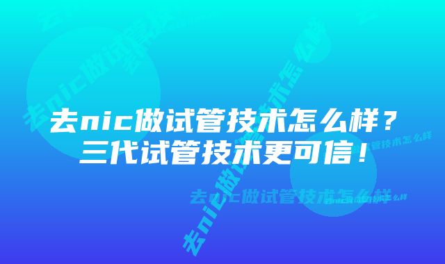 去nic做试管技术怎么样？三代试管技术更可信！