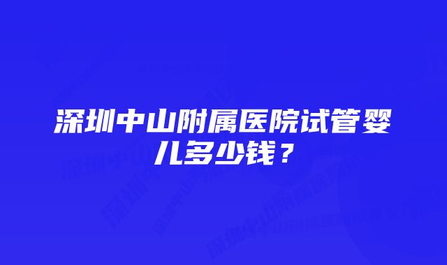 深圳中山附属医院试管婴儿多少钱？