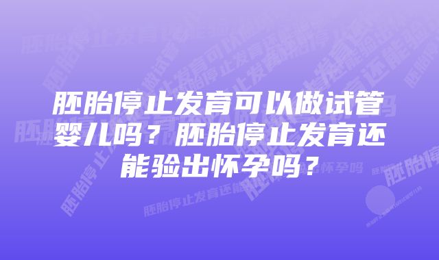 胚胎停止发育可以做试管婴儿吗？胚胎停止发育还能验出怀孕吗？