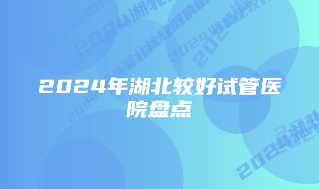 2024年湖北较好试管医院盘点