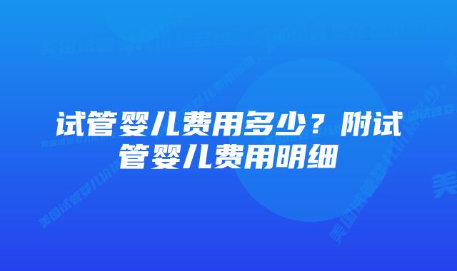 试管婴儿费用多少？附试管婴儿费用明细