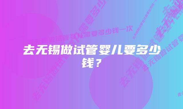 去无锡做试管婴儿要多少钱？