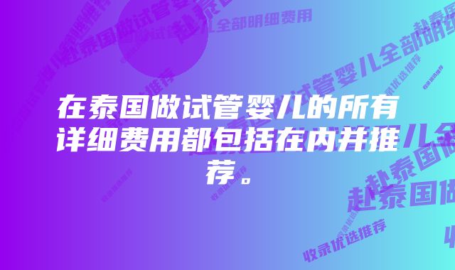 在泰国做试管婴儿的所有详细费用都包括在内并推荐。