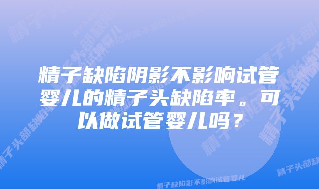 精子缺陷阴影不影响试管婴儿的精子头缺陷率。可以做试管婴儿吗？