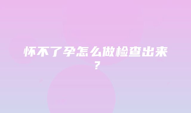 怀不了孕怎么做检查出来？