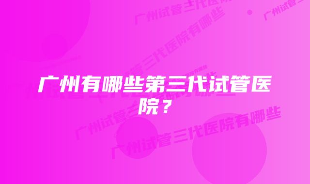 广州有哪些第三代试管医院？