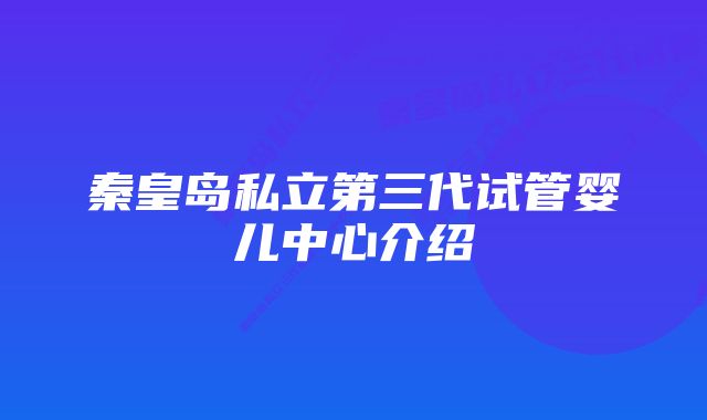 秦皇岛私立第三代试管婴儿中心介绍