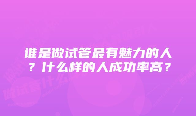 谁是做试管最有魅力的人？什么样的人成功率高？