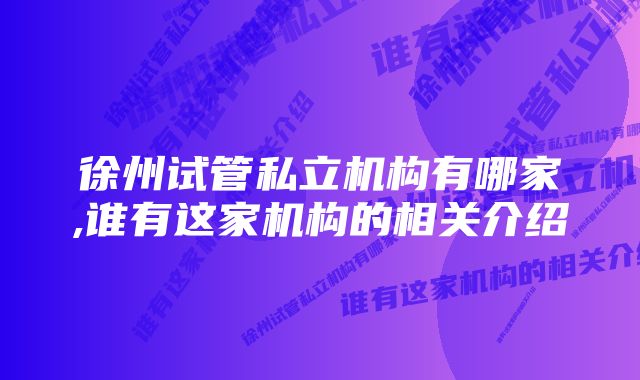 徐州试管私立机构有哪家,谁有这家机构的相关介绍