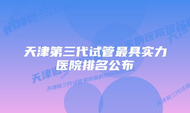 天津第三代试管最具实力医院排名公布