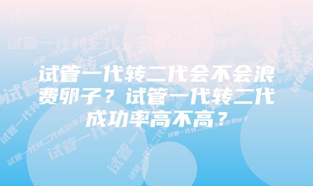 试管一代转二代会不会浪费卵子？试管一代转二代成功率高不高？