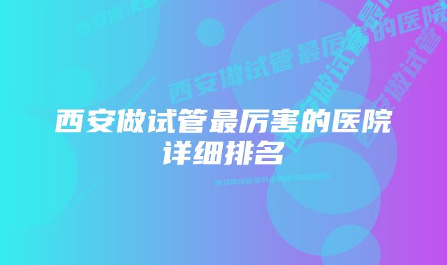 西安做试管最厉害的医院详细排名