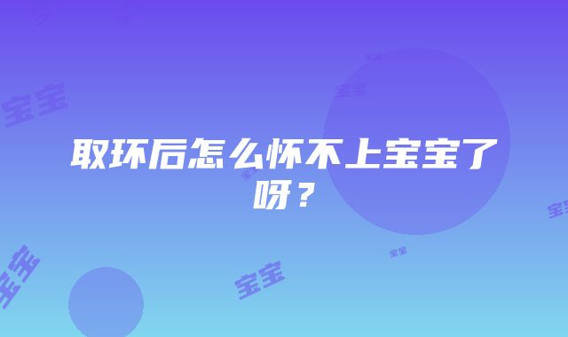 取环后怎么怀不上宝宝了呀？