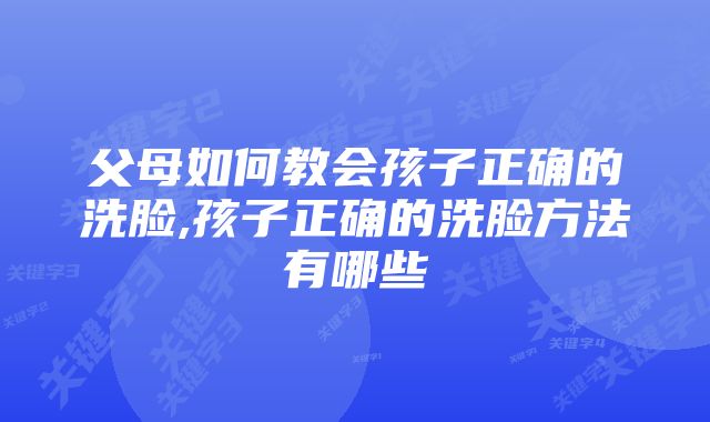 父母如何教会孩子正确的洗脸,孩子正确的洗脸方法有哪些