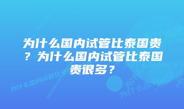 为什么国内试管比泰国贵？为什么国内试管比泰国贵很多？