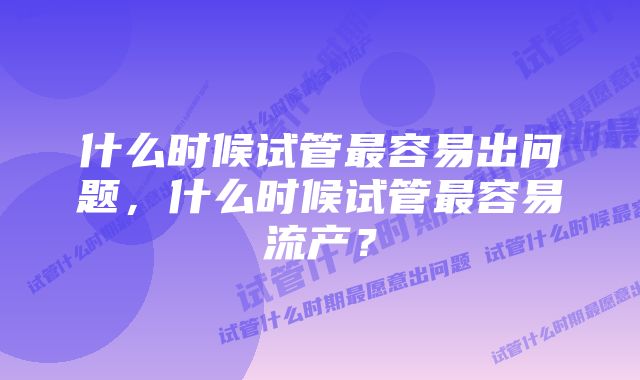 什么时候试管最容易出问题，什么时候试管最容易流产？