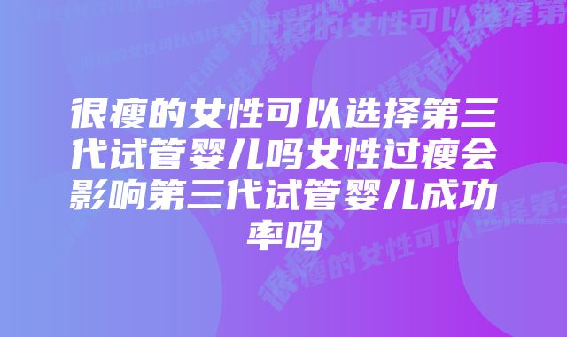 很瘦的女性可以选择第三代试管婴儿吗女性过瘦会影响第三代试管婴儿成功率吗