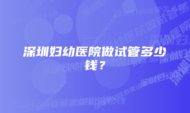 深圳妇幼医院做试管多少钱？