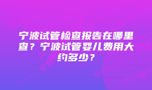 宁波试管检查报告在哪里查？宁波试管婴儿费用大约多少？