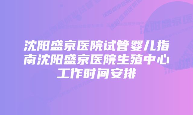 沈阳盛京医院试管婴儿指南沈阳盛京医院生殖中心工作时间安排