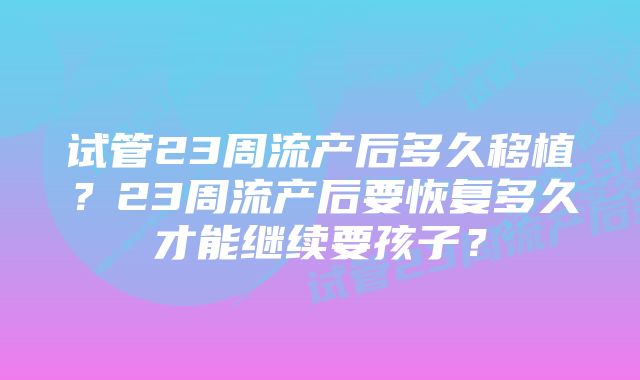 试管23周流产后多久移植？23周流产后要恢复多久才能继续要孩子？