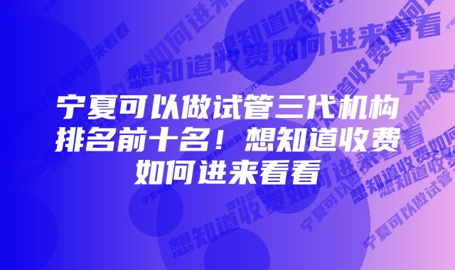 宁夏可以做试管三代机构排名前十名！想知道收费如何进来看看