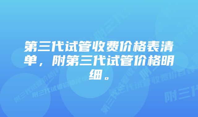 第三代试管收费价格表清单，附第三代试管价格明细。