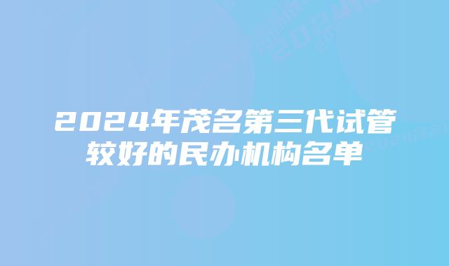 2024年茂名第三代试管较好的民办机构名单