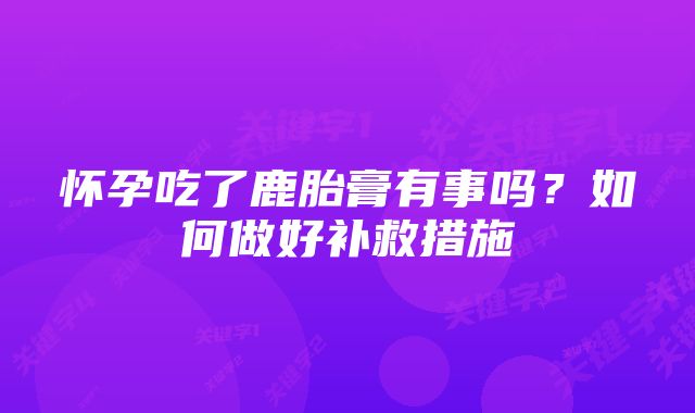 怀孕吃了鹿胎膏有事吗？如何做好补救措施