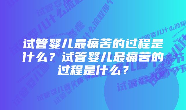 试管婴儿最痛苦的过程是什么？试管婴儿最痛苦的过程是什么？