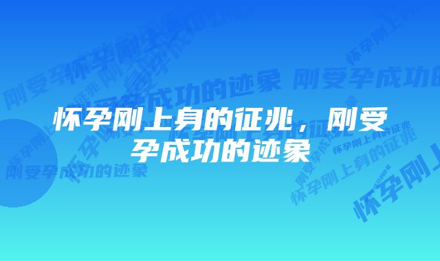 怀孕刚上身的征兆，刚受孕成功的迹象