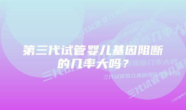 第三代试管婴儿基因阻断的几率大吗？