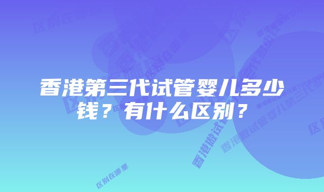 香港第三代试管婴儿多少钱？有什么区别？