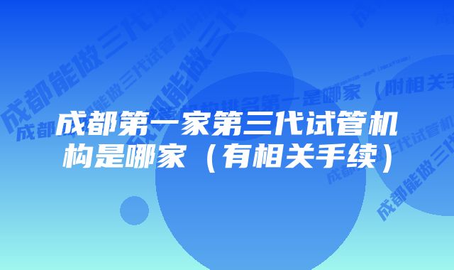 成都第一家第三代试管机构是哪家（有相关手续）