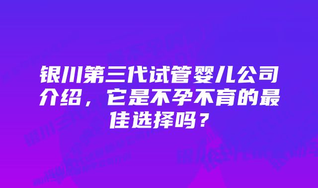 银川第三代试管婴儿公司介绍，它是不孕不育的最佳选择吗？