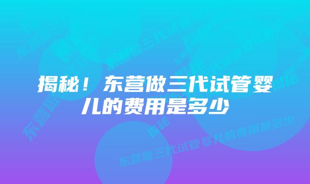 揭秘！东营做三代试管婴儿的费用是多少