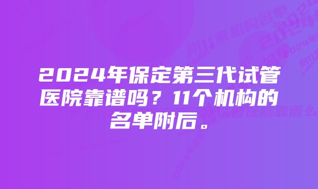 2024年保定第三代试管医院靠谱吗？11个机构的名单附后。