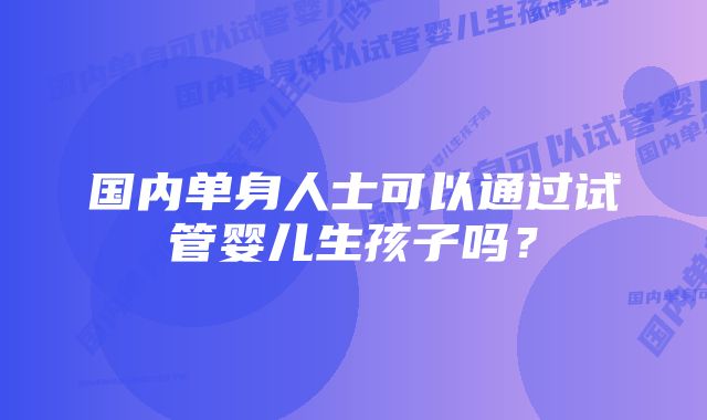 国内单身人士可以通过试管婴儿生孩子吗？