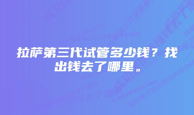 拉萨第三代试管多少钱？找出钱去了哪里。