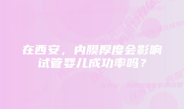 在西安，内膜厚度会影响试管婴儿成功率吗？