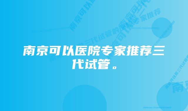 南京可以医院专家推荐三代试管。